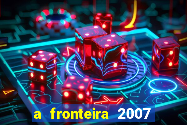 a fronteira 2007 filme completo dublado